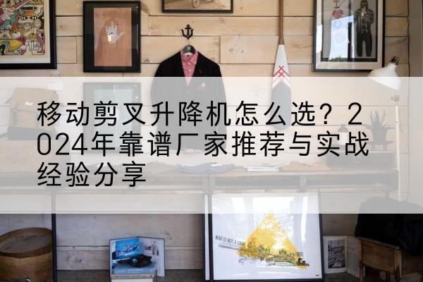 武穴升降平台厂家推荐-移动剪叉升降机怎么选？2024年靠谱厂家推荐与实战经验分享