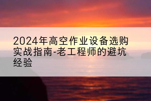武穴高空作业升降机厂家推荐-2024年高空作业设备选购实战指南-老工程师的避坑经验