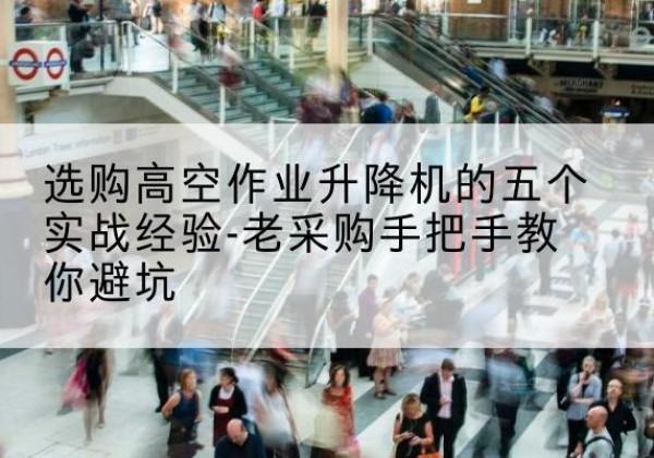 武穴高空作业升降机厂家-选购高空作业升降机的五个实战经验-老采购手把手教你避坑