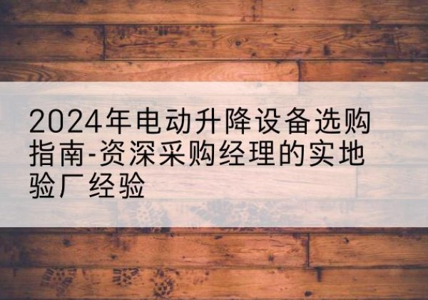 武穴电动剪叉升降平台厂家-2024年电动升降设备选购指南-资深采购经理的实地验厂经验