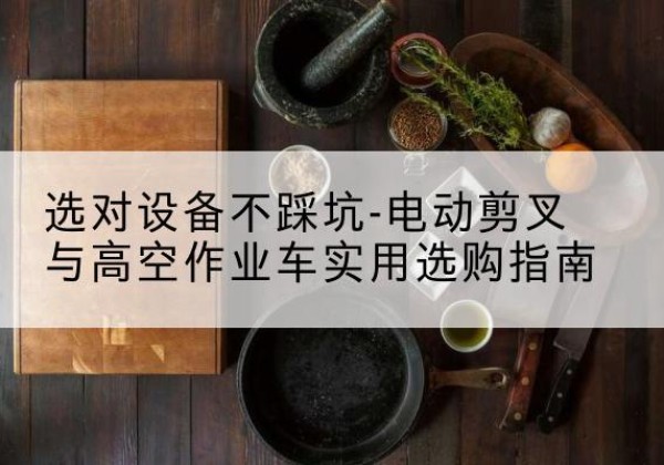 武穴电动剪叉升降平台怎么选-选对设备不踩坑-电动剪叉与高空作业车实用选购指南