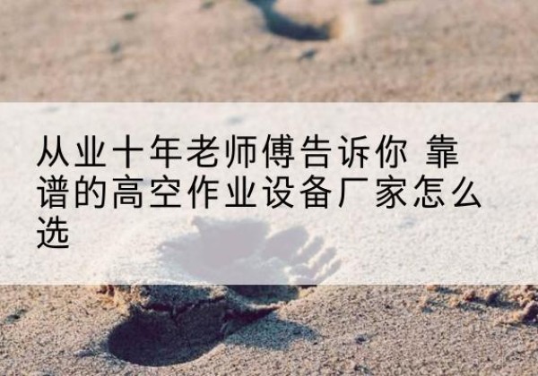 武穴高空作业升降机厂家推荐-从业十年老师傅告诉你 靠谱的高空作业设备厂家怎么选