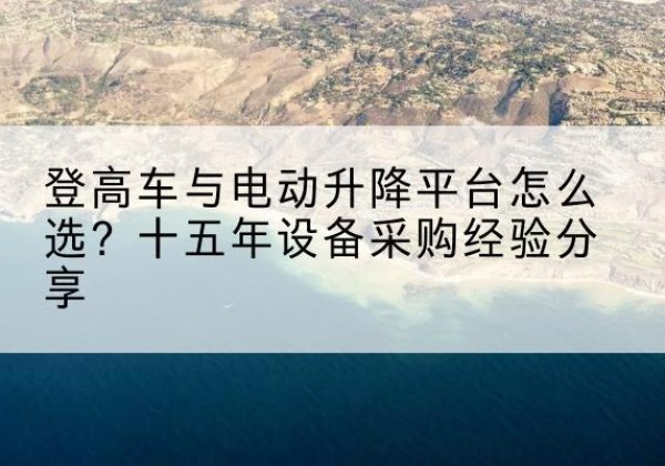武穴登高车厂家厂家-登高车与电动升降平台怎么选？十五年设备采购经验分享