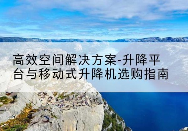 武穴升降平台厂家-*空间解决方案-升降平台与移动式升降机选购指南