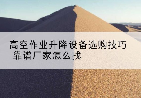 武穴电动升降平台厂家推荐-高空作业升降设备选购技巧 靠谱厂家怎么找