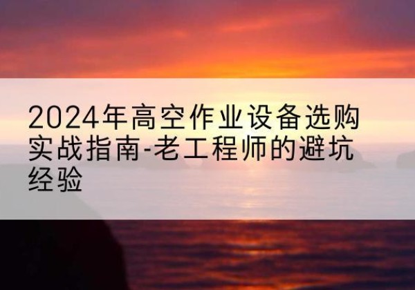 武穴高空作业升降机厂家推荐-2024年高空作业设备选购实战指南-老工程师的避坑经验