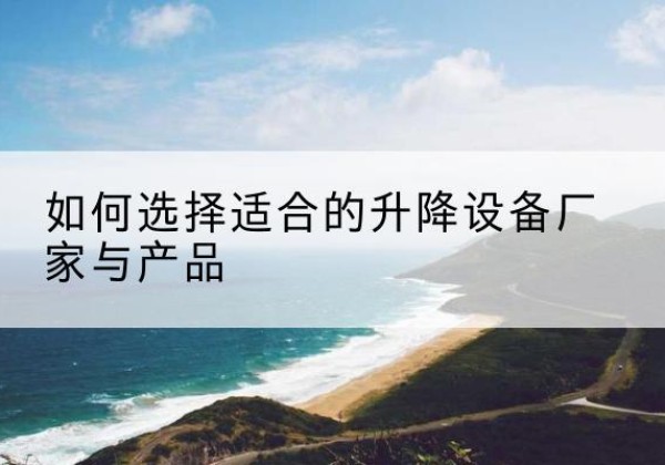 武穴电动升降平台厂家-如何选择适合的升降设备厂家与产品