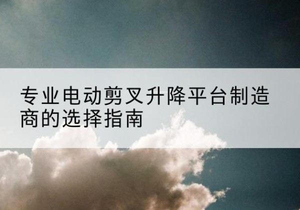 武穴电动剪叉升降平台厂家-专业电动剪叉升降平台制造商的选择指南